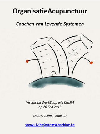 OrganisatieAcupunctuur
 Coachen van Levende Systemen




     Visuals bij WorkShop a/d KHLIM
              op 26 Feb 2013

         Door: Philippe Bailleur

    www.LivingSystemsCoaching.be
 