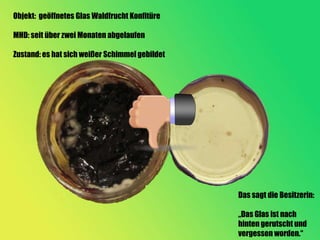 Objekt: geöffnetes Glas Waldfrucht Konfitüre

MHD: seit über zwei Monaten abgelaufen

Zustand: es hat sich weißer Schimmel gebildet




                                                Das sagt die Besitzerin:

                                                „Das Glas ist nach
                                                hinten gerutscht und
                                                vergessen worden.“
 