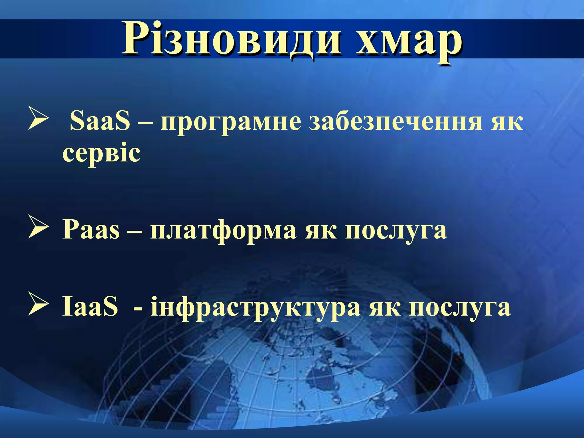 Різновиди хмар 
 SaaS – програмне забезпечення як 
сервіс 
 Paas – платформа як послуга 
 IaaS - інфраструктура як послуга 
 