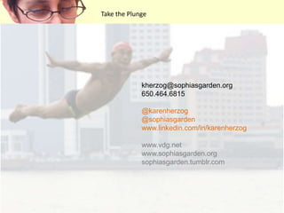 Take the Plungekherzog@sophiasgarden.org650.464.6815@karenherzog@sophiasgardenwww.linkedin.com/in/karenherzogwww.vdg.netwww.sophiasgarden.orgsophiasgarden.tumblr.com