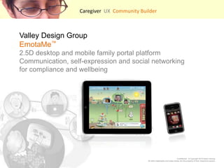 Caregiver  UX  Community Builder    Valley Design GroupEmotaMe?2.5D desktop and mobile family portal platformCommunication, self-expression and social networking for compliance and wellbeing