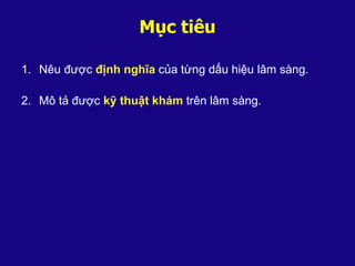 Mục tiêu
1. Nêu được định nghĩa của từng dấu hiệu lâm sàng.
2. Mô tả được kỹ thuật khám trên lâm sàng.
 