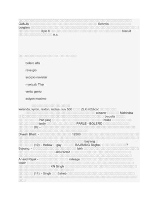 GANJA
burglars

Scorpio
។

Xylo 8

។
។

biscuit

n.a.

bolero alfa
reva gio
scorpio navistar
maxicab Thar
verito genio
actyon maximo

korando, kyron, rexton, rodius, xuv 500

ZLX m2dicor
cleaver
Mahindra
។ biscuits
។
។
brake
PARLE - BOLERO
។
។
។
12500
។
។
bajrang ។
BAJRANG Baghel,
?
lakh

។
។ Pan (iku)
។
lastly
(9): Divesh Bhatt: (10): - Hellow ។ guy
Bajrang: abstracted
Anand Rajak - ។
touch

។
KN Singh
។

(11): - Singh
។

។ ។
។

mileage

Saheb

 