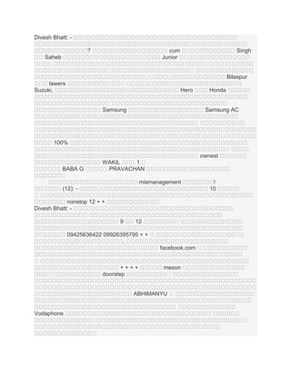 Divesh Bhatt: ?

cum
Junior

Saheb
។

Singh
។
។
។

។
។
។
។

។

Bilaspur

។

lawers
Suzuki,

Hero

Honda

។
Samsung

Samsung AC
។

។

100%
។
។ ។
។ ។

។ ownest
WAKIL
1។
PRAVACHAN

BABA G
។

mismanagement
(12): -

។
។

!
10

។
។

nonstop 12 + +
Divesh Bhatt: ។
9

12

។

09425636422 09926395795 + + ។
,
។
។
។
facebook.com ។

។
។
។

។
++++
doorstep

។
។

meson
។

ABHIMANYU ។
។
។

Vodaphone
។

។
។
។
។

។

 