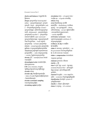 Economic Lexicon Part 1

checks and balances karRtYtemIl nig                 circulation cracr/ ~ of capital cracr¼
føwgGMNac                                           karbgVil Tun/ ~ of goods cracrTMnij
cheque mUlb,Tanb½Rt/ bouncing/dud/                  citizen Blrdæ
rubber ~ mUlb,Tanb½RtKµanR)ak; ¬RKb;RKan;           civics viC¢anaTIBlrdæ/ elaknIti
kñúgKNnI¦/ blank ~ mUlb,Tanb½RtcMh/ cash            civil suIvil/ ~ disobedience karbdiesF
a ~ ebIkR)ak;elImUlb,Tanb½Rt/ crossed ~             c,ab;rdæ/ ~ law c,ab;rdæb,evNI/ ~ liberty
mUlb,TanbR½tqUt ¬eRbIsMrab;EtbBa©ÚlR)ak;kñúg        esrIPaBénBlrdæ/ ~ servant m®nþIraCkarsuIvil
KNnI¦/ dishonoured ~ mUlb,TanbR½tKµan               ¬tamFmµtaminrab;bBa©ÚlTahaneT¦/
R)ak;kñúgKNnI/ traveller’s ~ mUlb,Tanb½Rt           ~ society sgÁmsuIvil
eTscrN_¼eFVIdMeNIr/ open/ uncrossed ~               civil status GRtanukUldæan/ ~ book
mUlb,TanbR½ttmanqUt ¬bBa©ÚlR)ak;kñúgKNnI           esovePAGRtanukUldæan/ certificate of ~
k¾)an ebIkR)ak;k¾)an¦/ ~ book esovePA               sMbuRtGRtanukUldæan
mUlb,TanbR½t/ ~ to bearer mUlb,Tanb½Rt              civilian n. & adj. 1> CnsuIvil
KµaneQµaH/ ~ crossed specially mUlb,TanbR½t         2>énCnsuIvil
qUtBiess ¬Ca mUlb,Tanb½RtEdlbBa¢ak;lGtMi            claim 1> NeTyü ¬R)ak;eKCMBak;¦/ ~ on
bEnßmnUvlkçxNÐ epSg²dUcCa eQµaHFnaKarrbs;           the government NeTyüelIrdæaPi)al
GñkTTYlCaedIm¦/ ~ stubs Kl;mUlb,TanbR½t/            2> kar tv:a¼TamTar 3> karGHGag
~ voucher b½NÑcMNaymUlb,Tanb½Rt                     claim v. compensation TamTarsMNg
chronic ruaMér:/ ~ unemployment PaBGt;              karxUcxat¼R)ak;b:Hb:Uv
kargareFVIraMuér:                                   claimant GñkTamTar/ edImecaT
chronological order tamlMdab;éf¶Ex/
                                                    clarify v. bMPøW
lMdab;erogtamkal                                    class 1> fñak;/ vNÑ³/ social ~ vNÑ³sgÁm/
CIF (cost, insurance, freight)
                                                    economy/business/first ~ fñak;eGkUnUmI¼
éføTMnijbUkéføFanar:ab;rgbUkéfødwkCBa¢Ún            CMnYj¼elxmYy ¬fñak;ekAGIynþehaHdwk
circular saracr
                                                    GñkdMeNIr¦
circular adj. EdlepJIeTAbuKÁlCaeRcIn/
                                                    classical Ebbkøasuik/ ~ view TsSn³Ebb
~ letter of credit b½NÐNTanepJIeTARKb;saxa
                                                    køasuik/ ~ economics viTüasaRsþesdækic©køasIuk
¬énFnaKarEdlecjva¦                                  classification cMNat;fñak;/ system of ~
circular systematic sampling
                                                    RbB½n§eFVIcMNat;fñak;
karykKMrUtagCaRbB½n§vil                             classify v. cat;fñak;/ eFVIcMNat;fñak;
circulating capital TunbgVil
                                                    clause 1> lkçxNÐ/ ~ of a contract


                                               17
 