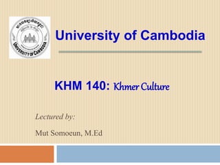 University of Cambodia
Lectured by:
Mut Somoeun, M.Ed
KHM 140: Khmer Culture
 