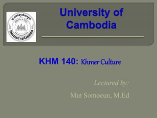 Lectured by:
Mut Somoeun, M.Ed
KHM 140: Khmer Culture
 