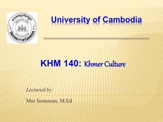 University of Cambodia
Lectured by:
Mut Somoeun, M.Ed
KHM 140: Khmer Culture
 