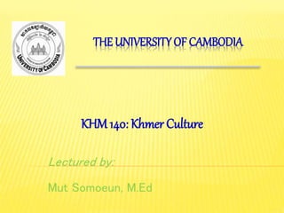 Lectured by:
Mut Somoeun, M.Ed
KHM 140: Khmer Culture
THE UNIVERSITY OF CAMBODIA
 