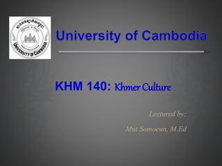 Lectured by:
Mut Somoeun, M.Ed
KHM 140: Khmer Culture
 