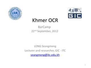 Khmer OCR
           BarCamp
     22nd September, 2012



        LONG Seangmeng
Lecturer and researcher, GIC - ITC
     seangmeng@itc.edu.kh


                                     1
 