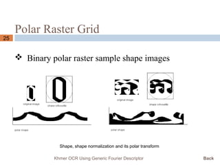 Polar Raster Grid
25
 Binary polar raster sample shape images
Khmer OCR Using Generic Fourier Descriptor Back
Shape, shape normalization and its polar transform
 
