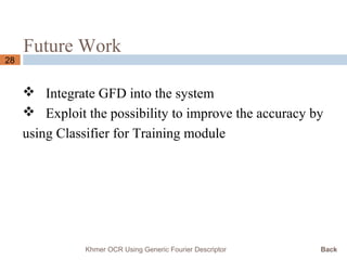 Future Work
28
 Integrate GFD into the system
 Exploit the possibility to improve the accuracy by
using Classifier for Training module
Khmer OCR Using Generic Fourier Descriptor Back
 