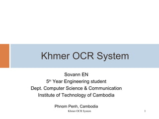 Sovann EN
5th
Year Engineering student
Dept. Computer Science & Communication
Institute of Technology of Cambodia
Phnom Penh, Cambodia
Khmer OCR System
1Khmer OCR System
 