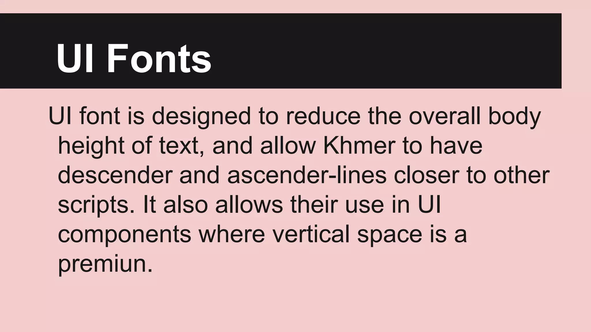 UI Fonts
UI font is designed to reduce the overall body
height of text, and allow Khmer to have
descender and ascender-lines closer to other
scripts. It also allows their use in UI
components where vertical space is a
premiun.

 