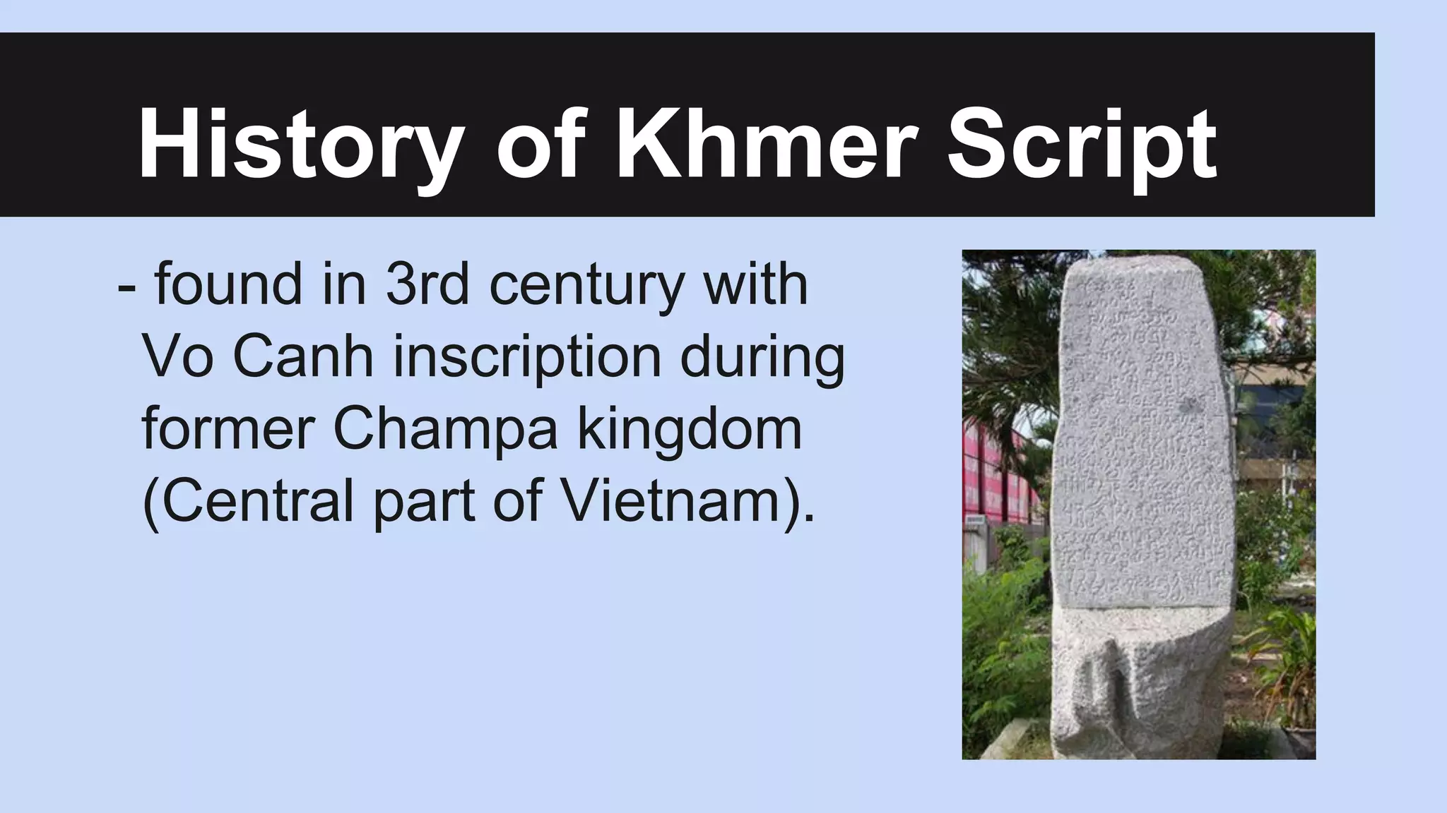 History of Khmer Script
- found in 3rd century with
Vo Canh inscription during
former Champa kingdom
(Central part of Vietnam).

 