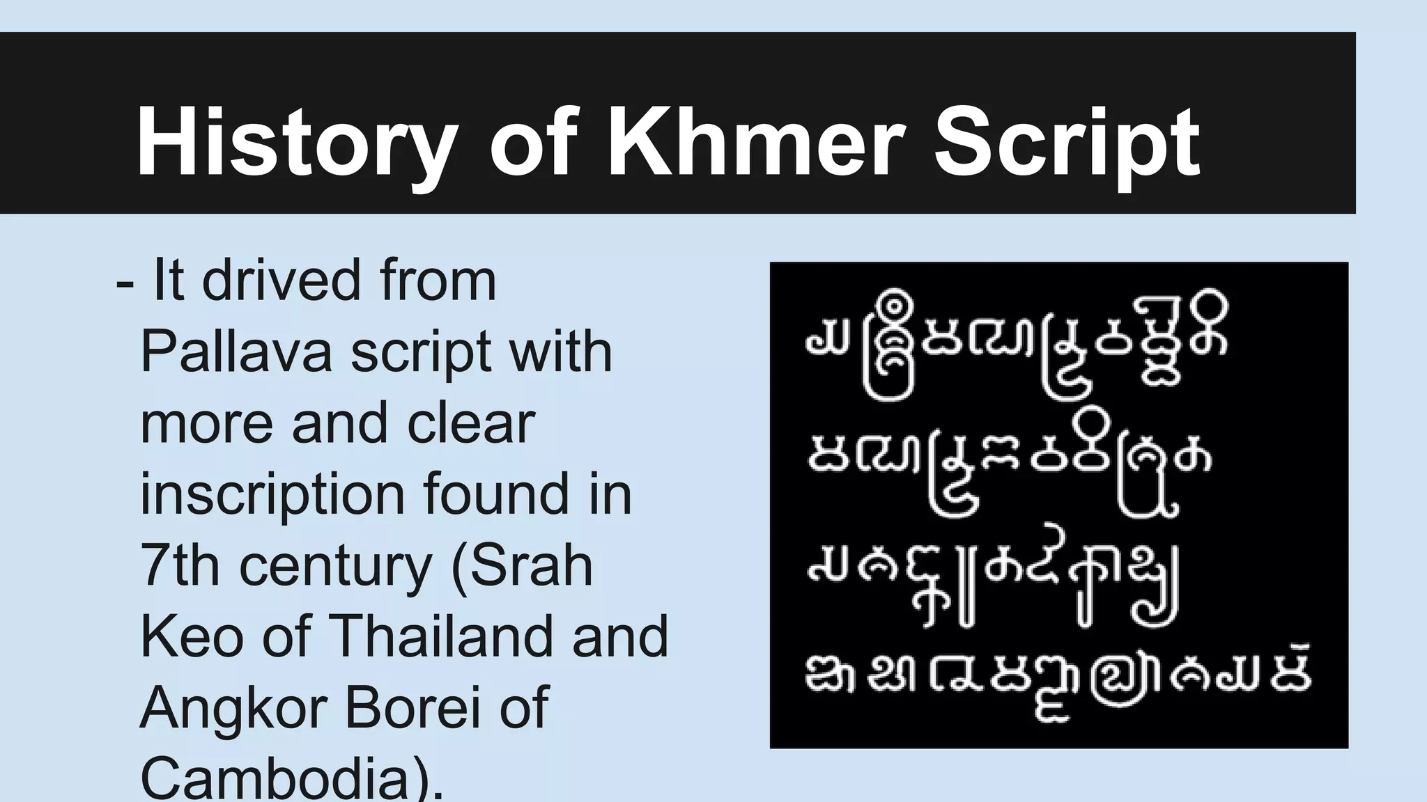 History of Khmer Script
- It drived from
Pallava script with
more and clear
inscription found in
7th century (Srah
Keo of Thailand and
Angkor Borei of
Cambodia).

 