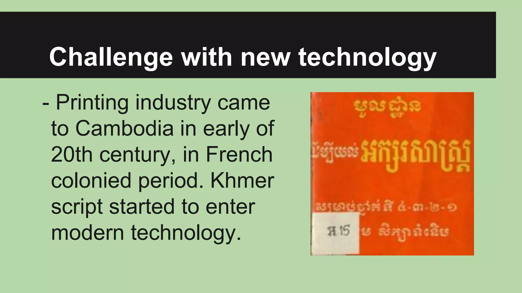 Challenge with new technology
- Printing industry came
to Cambodia in early of
20th century, in French
colonied period. Khmer
script started to enter
modern technology.

 