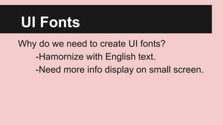 UI Fonts
Why do we need to create UI fonts?
-Hamornize with English text.
-Need more info display on small screen.

 