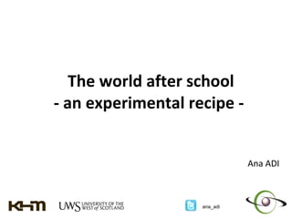 The world after school  - an experimental recipe -  Ana ADI 