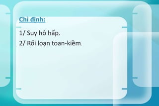 1/ Suy hô hấp.
2/ Rối loạn toan-kiềm.
Chỉ định:
 