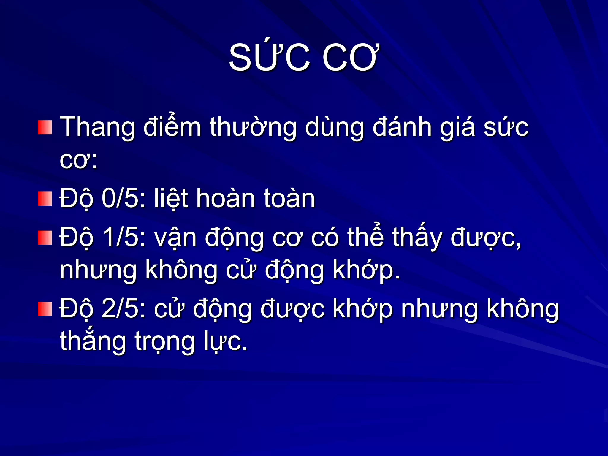 SỨC CƠ
Thang điểm thƣờng dùng đánh giá sức
cơ:
Độ 0/5: liệt hoàn toàn
Độ 1/5: vận động cơ có thể thấy đƣợc,
nhƣng không cử động khớp.
Độ 2/5: cử động đƣợc khớp nhƣng không
thắng trọng lực.
 