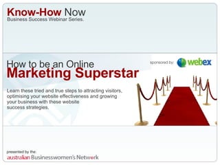 How to   be an Online Marketing Superstar Learn these tried and true steps to attracting visitors, optimising your website effectiveness and growing your business with these website  success strategies. sponsored by: Business Success Webinar Series. Know-How  Now 