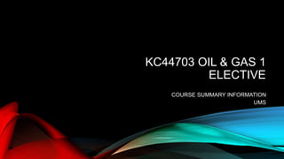 KC44703 OIL & GAS 1
ELECTIVE
COURSE SUMMARY INFORMATION
UMS
 