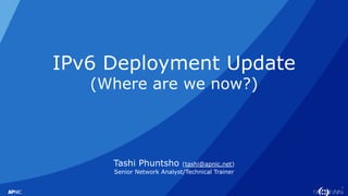1
IPv6 Deployment Update
(Where are we now?)
Tashi Phuntsho (tashi@apnic.net)
Senior Network Analyst/Technical Trainer
 