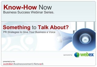 Know-How  Now Business Success Webinar Series. sponsored by: Something  to  Talk About? PR Strategies to Give Your Business a Voice 