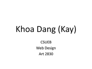 Khoa Dang (Kay)
       CSUEB
     Web Design
      Art 2830
 