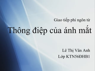 Thông điệp của ánh mắt
Giao tiếp phi ngôn từ
Lê Thị Vân Anh
Lớp KTN56ĐHB1
 