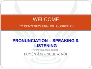 PRONUNCIATION – SPEAKING & LISTENING A PRACTICAL BASIC COURSE LUYỆN ÂM – NGHE & NÓI WELCOMETO PEN’S NEW ENGLISH COURSE OF 