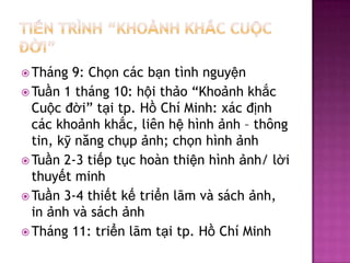 Ti?ntrnh Kho?nhkh?cCu?c??iThng 9: Ch?nccb?ntnhnguy?nTu?n 1 thng 10: h?ith?o Kho?nhkh?cCu?c??i t?i tp. H?Ch Minh: xc??nhcckho?nhkh?c, linh?hnh?nhC th?ng tin, k?n?ngch?p?nh; ch?nhnh?nhTu?n 2-3 ti?pt?chonthi?nhnh?nh/ l?ithuy?t minhTu?n 3-4 thi?tk?tri?nl?mvsch?nh, in ?nhvsch?nhThng 11: tri?nl?mt?i tp. H?Ch Minh