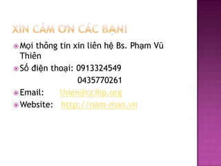 Xincm?nccb?n!M?ith?ng tin xinlinh? Bs. Ph?m V? ThinS??i?ntho?i: 0913324549                        0435770261Email:      thien@ccihp.orgWebsite:   http://nam-man.vn