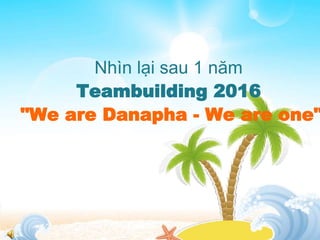 Nhìn lại sau 1 năm
Teambuilding 2016
"We are Danapha - We are one"
 