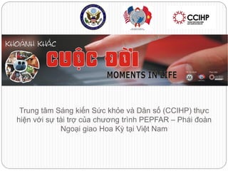 Trung tâm Sáng kiến Sức khỏe và Dân số (CCIHP) thực
hiện với sự tài trợ của chương trình PEPFAR – Phái đoàn
             Ngoại giao Hoa Kỳ tại Việt Nam
 