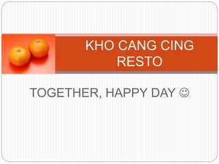 TOGETHER, HAPPY DAY 
KHO CANG CING
RESTO
 