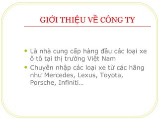 GIỚI THIỆU VỀ CÔNG TY Là nhà cung cấp hàng đầu các loại xe ô tô tại thị trường Việt Nam Chuyên nhập các loại xe từ các hãng như Mercedes, Lexus, Toyota, Porsche, Infiniti… 