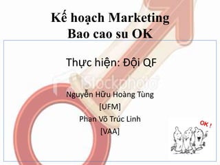 Kế hoạch Marketing
Bao cao su OK
Thực hiện: Đội QF
Nguyễn Hữu Hoàng Tùng
[UFM]
Phan Võ Trúc Linh
[VAA]

 