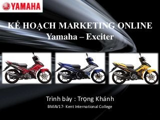 KẾ HOẠCH MARKETING ONLINE
       Yamaha – Exciter




      Trình bày : Trọng Khánh
      BMAV17- Kent International College
 