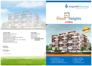 Endless possibilities
Priceless possession
Endless possibilities
Priceless possession
www.jaagruthi.in/housing
DTCP Approved
Connectivity with major
Towns of Raayalaseema
2 BHK and 3 BHK Apartments
5 Floors 60 Flats
Vaasthu Compliant
Located in the
Heart of Pileru Town
Housing
Property for Prosperity
tea o
r
f
ot
T
c
o
e
w
ri
n
D
CLEAR
TITLEDTCP APPROVED
@ Pileru
Project O ce:
Srinidhi Plaza, 1st Floor,
Pileru 517 214
Chittoor District,
Andhra Pradesh - India
Contact: 9032800024 (Uday)
9032800025
Architects:
Niroop Nallari
Corporate O ce:
Jaagruthi Housing & Infra Pvt. Ltd.
Flat No. 103, Block A,
Sri Sai Orchid, H.No. 1 98/8/23,
Vittal Rao Nagar, Image Hospital Road, Madhapur
Hyderabad, India, Pin: 500 081
Telephone: +91 040 40023326, +91 040 40023327
Email: housing@jaagruthi.in
Website: www.jaagruthi.in/housing
www.naarchitects.in
Note:
This brochure is only a conceptual presentation of the project and not a legal o ering.
The promoters reserve the right to alter and make changes in elevation, speci cations and plans as deemed t.
 