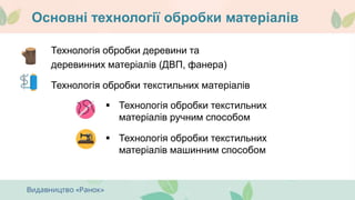 Основні технології обробки матеріалів
Технологія обробки деревини та
деревинних матеріалів (ДВП, фанера)
Технологія обробки текстильних матеріалів
 Технологія обробки текстильних
матеріалів ручним способом
 Технологія обробки текстильних
матеріалів машинним способом
 
