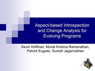 Aspect-based Introspection
         and Change Analysis for
           Evolving Programs

Kevin Hoffman, Murali Krishna Ramanathan,
   Patrick Eugster, Suresh Jagannathan
 