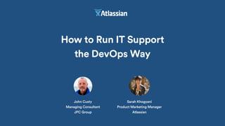 How to Run IT Support
the DevOps Way
John Custy
Managing Consultant
JPC Group
Sarah Khogyani
Product Marketing Manager
Atlassian
 