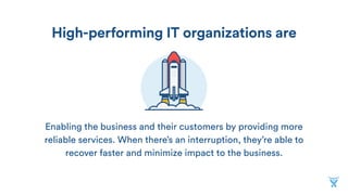 Enabling the business and their customers by providing more
reliable services. When there’s an interruption, they’re able to
recover faster and minimize impact to the business.
High-performing IT organizations are
 