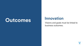 Outcomes Visions and goals must be linked to
business outcomes.
Innovation
 