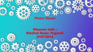 Motor Diesel
Disusun oleh :
Khoirul Ihsan Yogandi
21073014
 