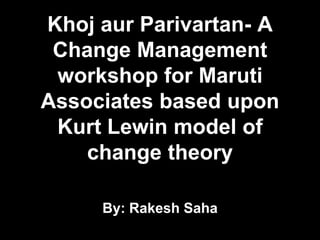 Khoj aur Parivartan- A
 Change Management
 workshop for Maruti
Associates based upon
 Kurt Lewin model of
    change theory

     By: Rakesh Saha
 