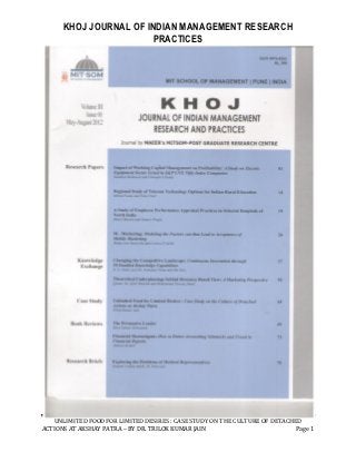 KHOJ JOURNAL OF INDIAN MANAGEMENT RESEARCH
                       PRACTICES




   UNLIMITED FOOD FOR LIMITED DESIRES : CASE STUDY ON THE CULTURE OF DETACHED
ACTIONS AT AKSHAY PATRA – BY DR. TRILOK KUMAR JAIN                          Page 1
 